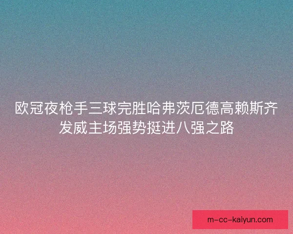 欧冠夜枪手三球完胜哈弗茨厄德高赖斯齐发威主场强势挺进八强之路