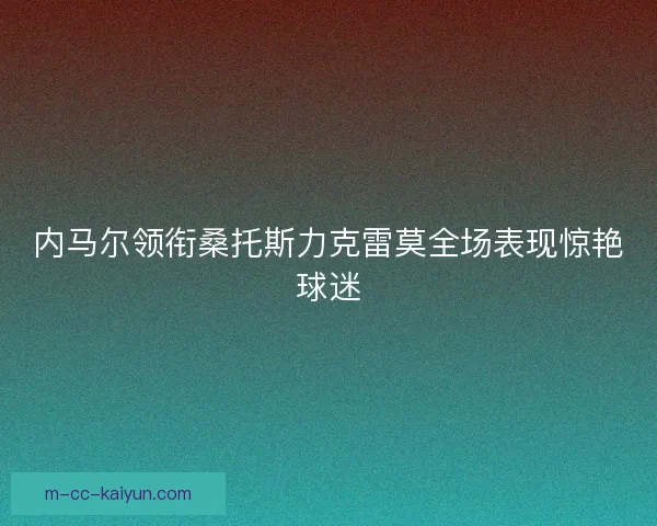 内马尔领衔桑托斯力克雷莫全场表现惊艳球迷