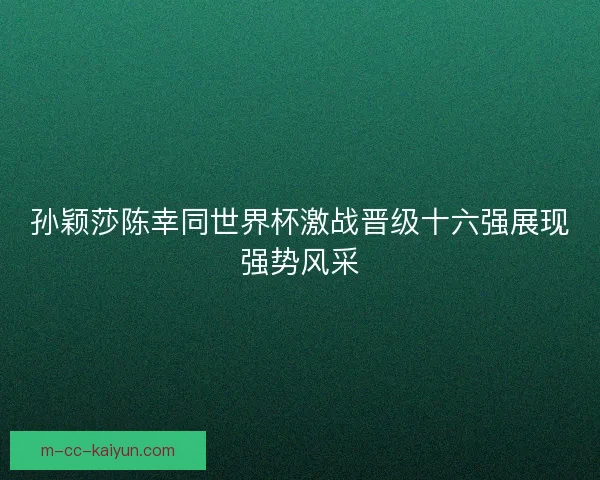 孙颖莎陈幸同世界杯激战晋级十六强展现强势风采