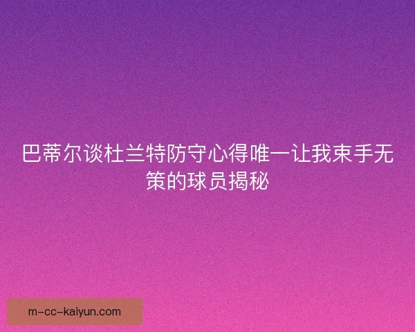 巴蒂尔谈杜兰特防守心得唯一让我束手无策的球员揭秘