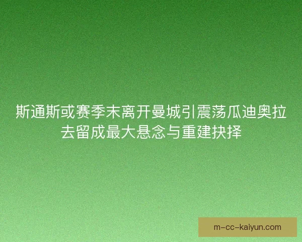 斯通斯或赛季末离开曼城引震荡瓜迪奥拉去留成最大悬念与重建抉择