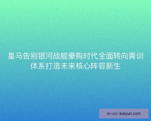 皇马告别银河战舰豪购时代全面转向青训体系打造未来核心阵容新生