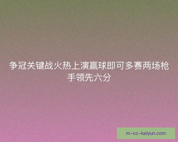 争冠关键战火热上演赢球即可多赛两场枪手领先六分