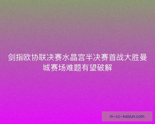 剑指欧协联决赛水晶宫半决赛首战大胜曼城赛场难题有望破解