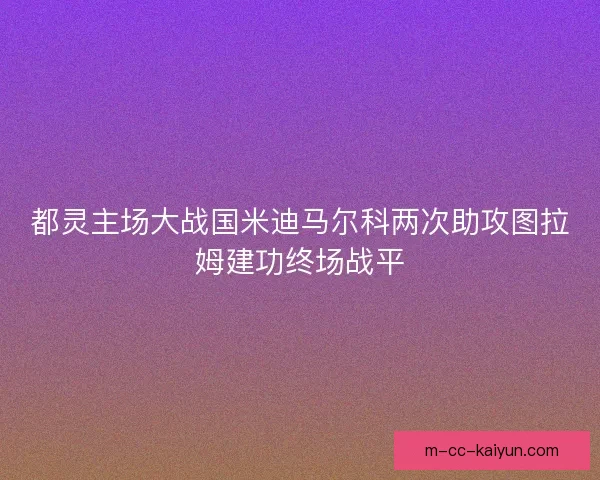 都灵主场大战国米迪马尔科两次助攻图拉姆建功终场战平
