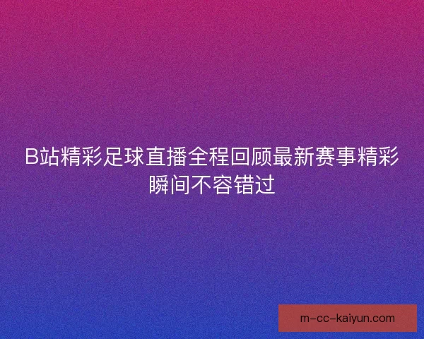 B站精彩足球直播全程回顾最新赛事精彩瞬间不容错过