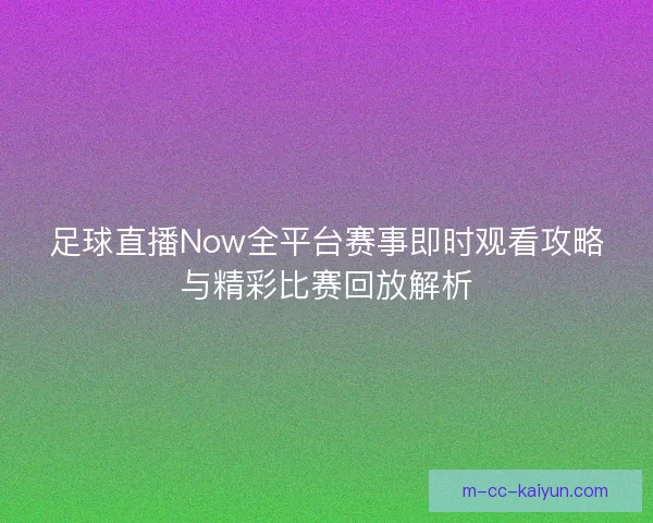 足球直播Now全平台赛事即时观看攻略与精彩比赛回放解析