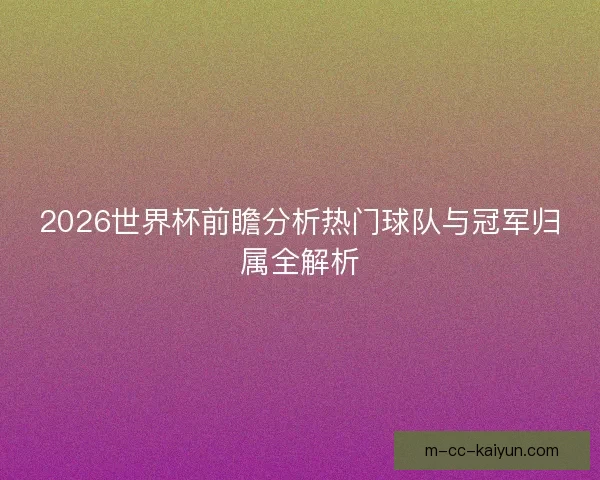 2026世界杯前瞻分析热门球队与冠军归属全解析 2026世界杯前瞻分析热门球队与冠军归属全解析