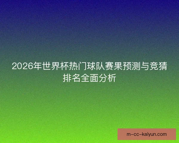 2026年世界杯热门球队赛果预测与竞猜排名全面分析 2026年世界杯热门球队赛果预测与竞猜排名全面分析