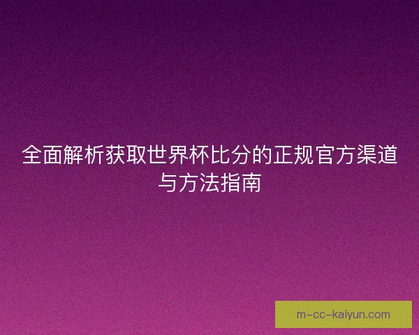 全面解析获取世界杯比分的正规官方渠道与方法指南 全面解析获取世界杯比分的正规官方渠道与方法指南