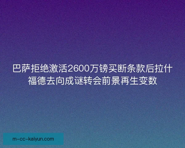 巴萨拒绝激活2600万镑买断条款后拉什福德去向成谜转会前景再生变数