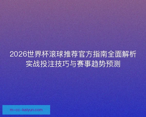 2026世界杯滚球推荐官方指南全面解析实战投注技巧与赛事趋势预测 2026世界杯滚球推荐官方指南全面解析实战投注技巧与赛事趋势预测