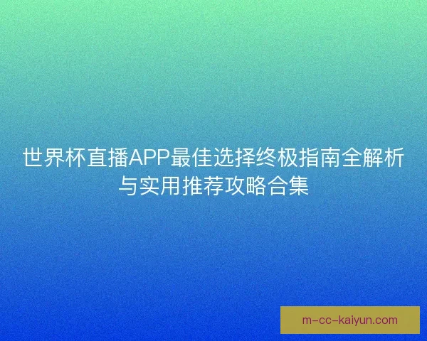 世界杯直播APP最佳选择终极指南全解析与实用推荐攻略合集 世界杯直播APP最佳选择终极指南全解析与实用推荐攻略合集