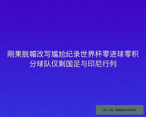 刚果脱帽改写尴尬纪录世界杯零进球零积分球队仅剩国足与印尼行列