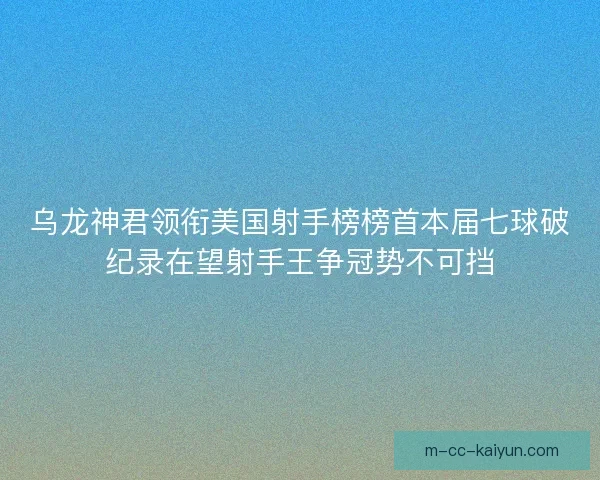 乌龙神君领衔美国射手榜榜首本届七球破纪录在望射手王争冠势不可挡