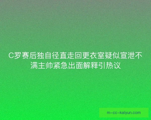 C罗赛后独自径直走回更衣室疑似宣泄不满主帅紧急出面解释引热议