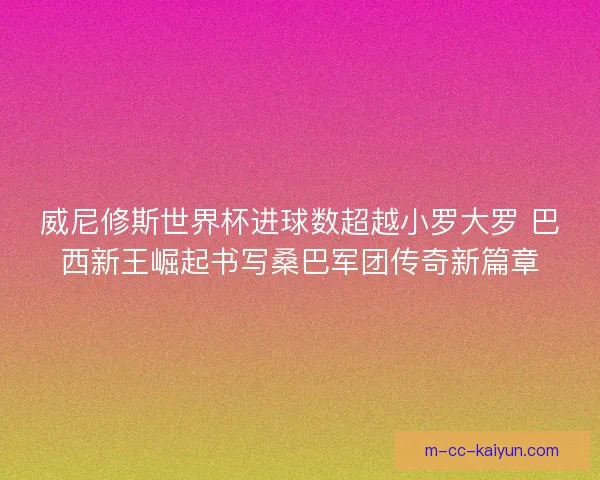 威尼修斯世界杯进球数超越小罗大罗 巴西新王崛起书写桑巴军团传奇新篇章 威尼修斯世界杯进球数超越小罗大罗 巴西新王崛起书写桑巴军团传奇新篇章