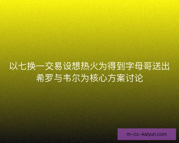 以七换一交易设想热火为得到字母哥送出希罗与韦尔为核心方案讨论